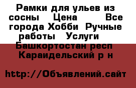 Рамки для ульев из сосны. › Цена ­ 15 - Все города Хобби. Ручные работы » Услуги   . Башкортостан респ.,Караидельский р-н